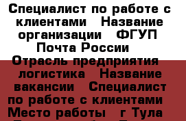 Специалист по работе с клиентами › Название организации ­ ФГУП “Почта России“ › Отрасль предприятия ­ логистика › Название вакансии ­ Специалист по работе с клиентами › Место работы ­ г.Тула - Тульская обл., Тула г. Работа » Вакансии   